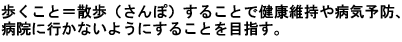 歩くこと=散歩（さんぽ）することで健康維持や病気予防をし、病院に行かないようにすることを目指す